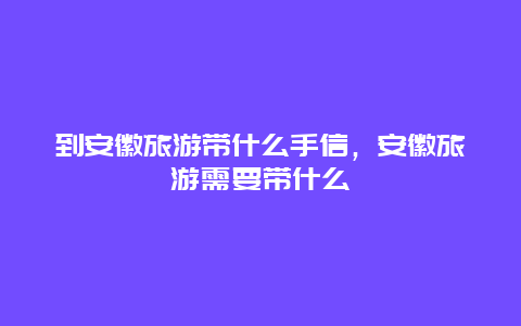 到安徽旅游带什么手信，安徽旅游需要带什么