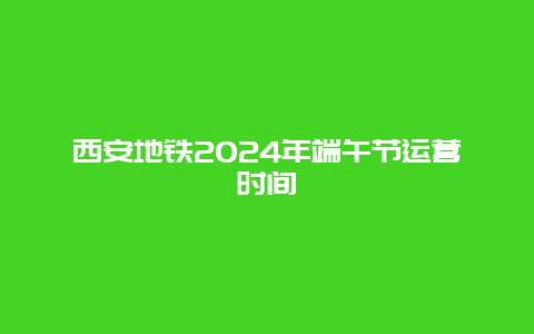 西安地铁2024年端午节运营时间