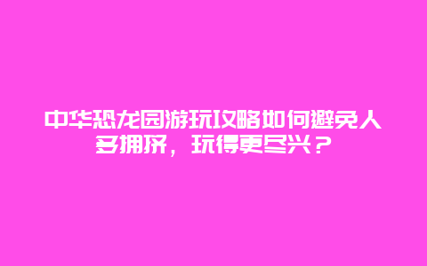 中华恐龙园游玩攻略如何避免人多拥挤，玩得更尽兴？