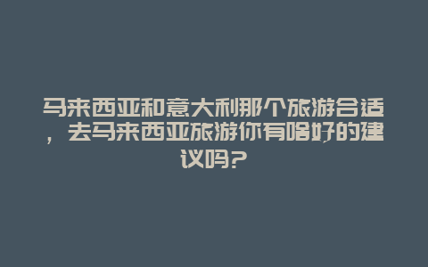 马来西亚和意大利那个旅游合适，去马来西亚旅游你有啥好的建议吗?