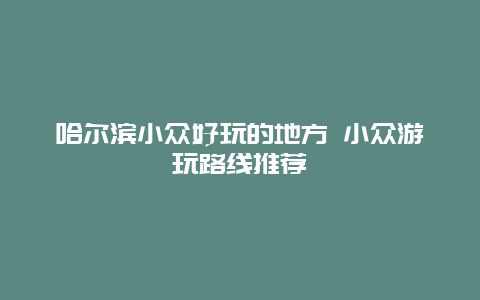 哈尔滨小众好玩的地方 小众游玩路线推荐