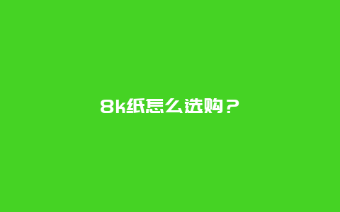 8k纸怎么选购？