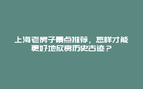 上海老房子景点推荐，怎样才能更好地欣赏历史古迹？