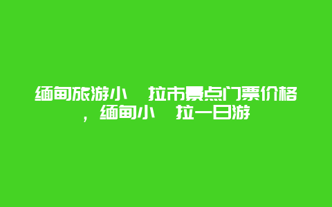 缅甸旅游小勐拉市景点门票价格，缅甸小勐拉一日游