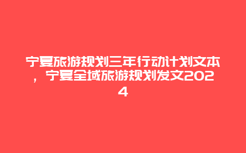 宁夏旅游规划三年行动计划文本，宁夏全域旅游规划发文2024