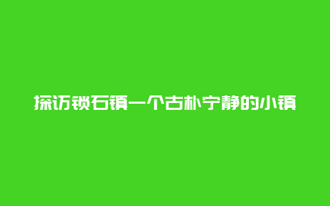 探访锁石镇一个古朴宁静的小镇