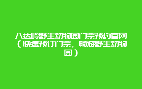 八达岭野生动物园门票预约官网（快速预订门票，畅游野生动物园）