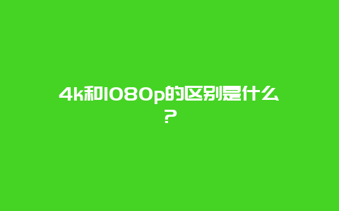 4k和1080p的区别是什么？