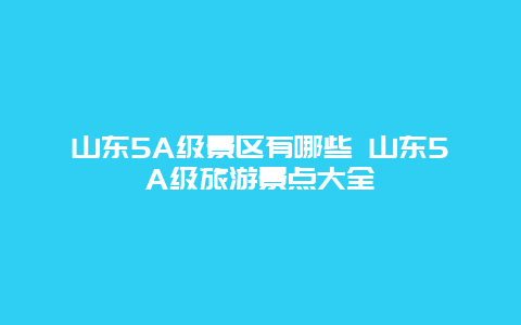 山东5A级景区有哪些 山东5A级旅游景点大全