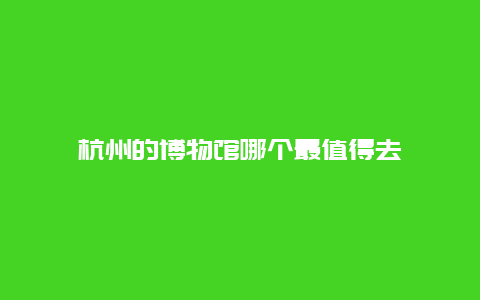 杭州的博物馆哪个最值得去