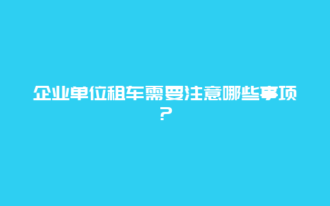 企业单位租车需要注意哪些事项？