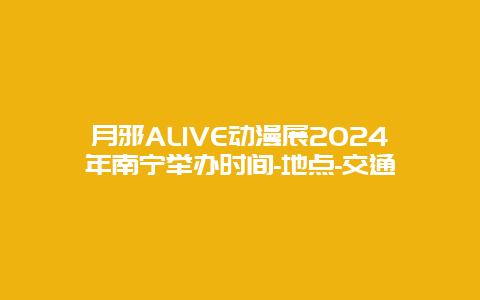 月邪ALIVE动漫展2024年南宁举办时间-地点-交通