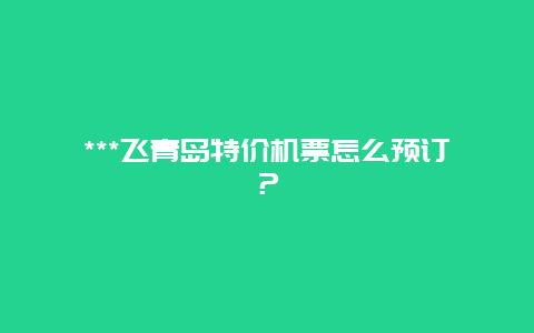 ***飞青岛特价机票怎么预订？