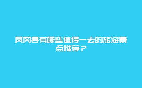 凤冈县有哪些值得一去的旅游景点推荐？