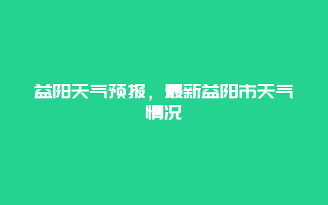 益阳天气预报，最新益阳市天气情况