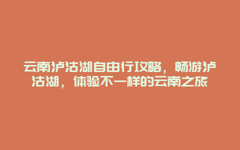 云南泸沽湖自由行攻略，畅游泸沽湖，体验不一样的云南之旅