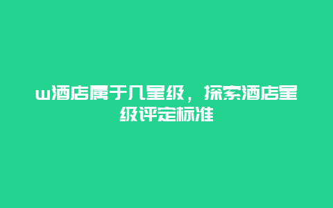 w酒店属于几星级，探索酒店星级评定标准