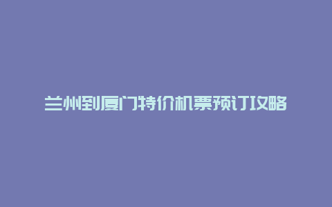 兰州到厦门特价机票预订攻略