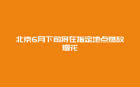 北京6月下旬将在指定地点燃放烟花