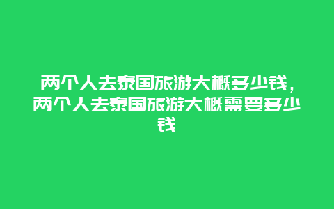 两个人去泰国旅游大概多少钱，两个人去泰国旅游大概需要多少钱