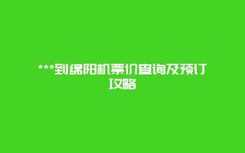 ***到绵阳机票价查询及预订攻略