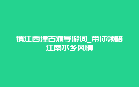 镇江西津古渡导游词_带你领略江南水乡风情