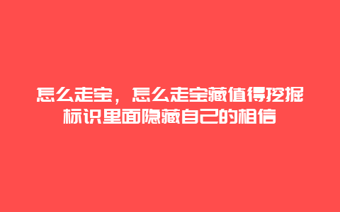 怎么走宝，怎么走宝藏值得挖掘标识里面隐藏自己的相信