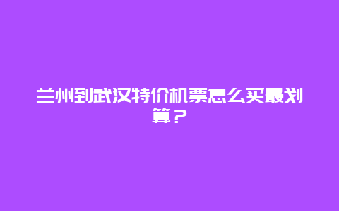 兰州到武汉特价机票怎么买最划算？