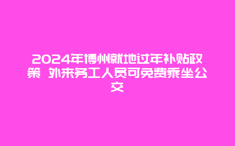 2024年博州就地过年补贴政策 外来务工人员可免费乘坐公交