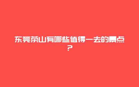 东莞茶山有哪些值得一去的景点？