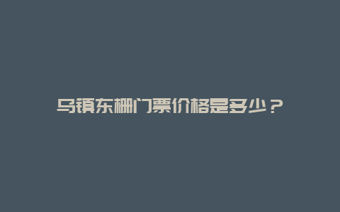 乌镇东栅门票价格是多少？