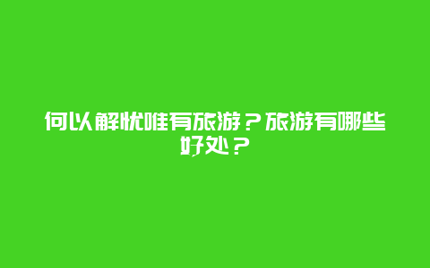 何以解忧唯有旅游？旅游有哪些好处？