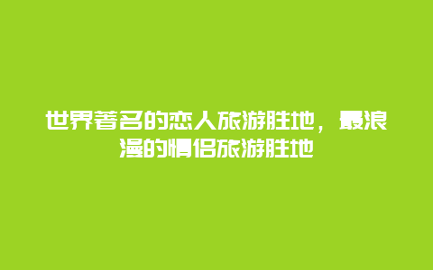 世界著名的恋人旅游胜地，最浪漫的情侣旅游胜地