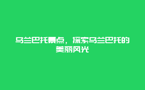 乌兰巴托景点，探索乌兰巴托的美丽风光