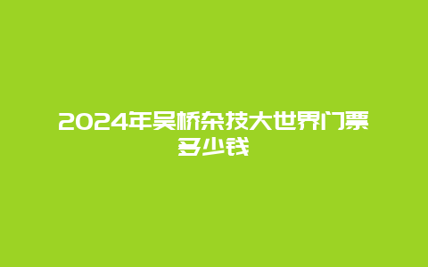 2024年吴桥杂技大世界门票多少钱