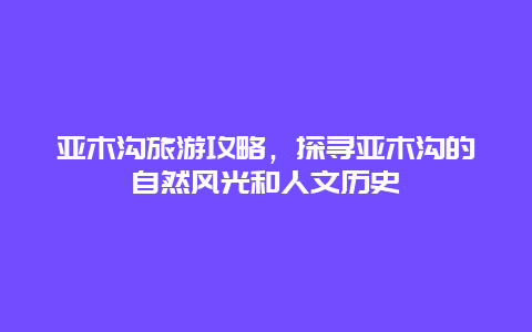 亚木沟旅游攻略，探寻亚木沟的自然风光和人文历史