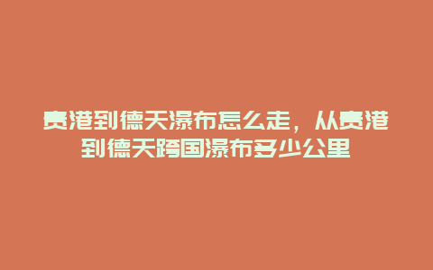 贵港到德天瀑布怎么走，从贵港到德天跨国瀑布多少公里