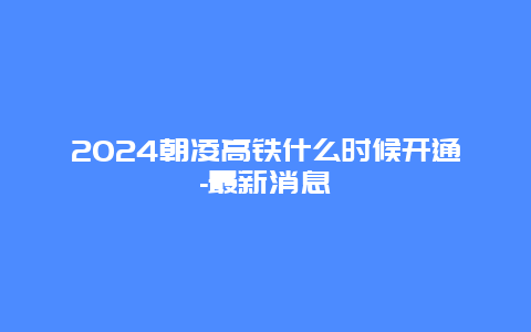 2024朝凌高铁什么时候开通-最新消息