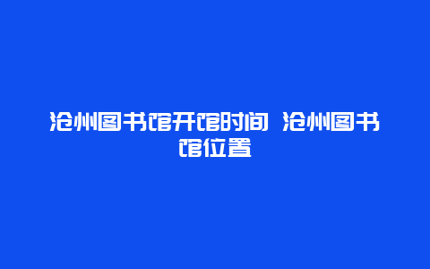 沧州图书馆开馆时间 沧州图书馆位置