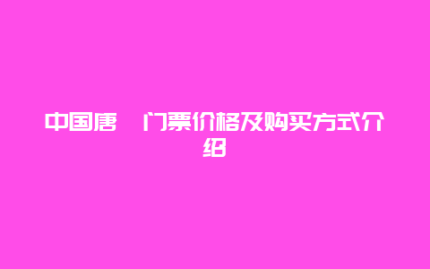 中国唐苑门票价格及购买方式介绍