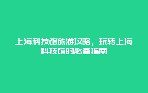 上海科技馆旅游攻略，玩转上海科技馆的必备指南