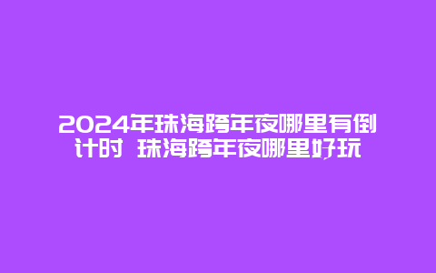 2024年珠海跨年夜哪里有倒计时 珠海跨年夜哪里好玩