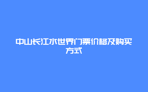 中山长江水世界门票价格及购买方式