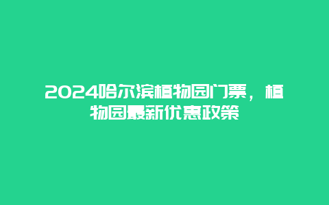 2024哈尔滨植物园门票，植物园最新优惠政策