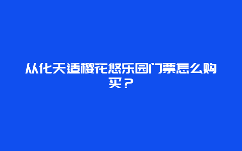 从化天适樱花悠乐园门票怎么购买？