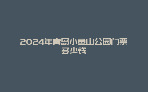 2024年青岛小鱼山公园门票多少钱