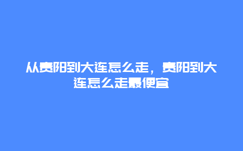 从贵阳到大连怎么走，贵阳到大连怎么走最便宜