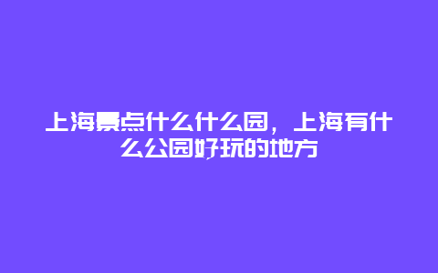 上海景点什么什么园，上海有什么公园好玩的地方