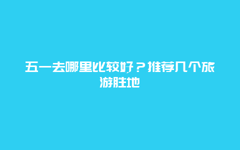 五一去哪里比较好？推荐几个旅游胜地