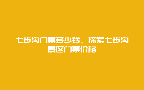 七步沟门票多少钱，探索七步沟景区门票价格